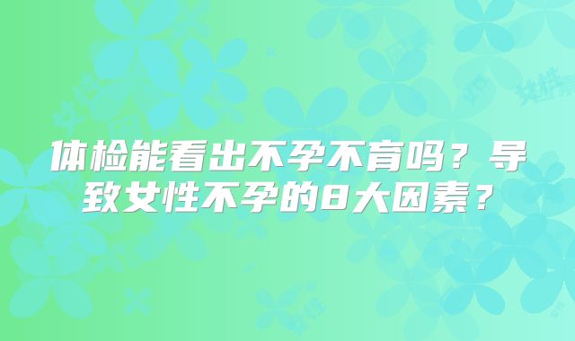 体检能看出不孕不育吗？导致女性不孕的8大因素？