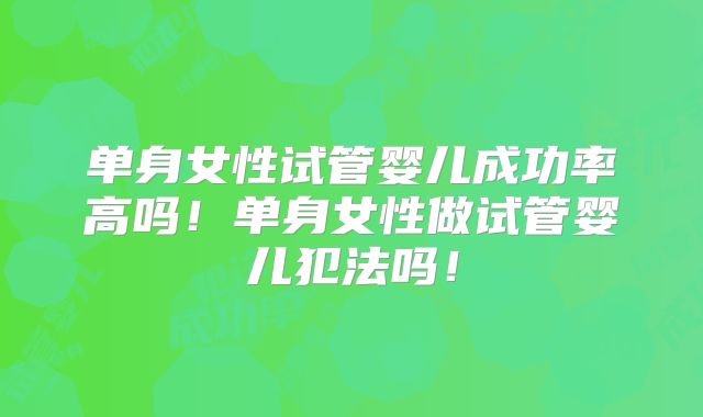 单身女性试管婴儿成功率高吗！单身女性做试管婴儿犯法吗！