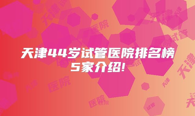 天津44岁试管医院排名榜5家介绍!