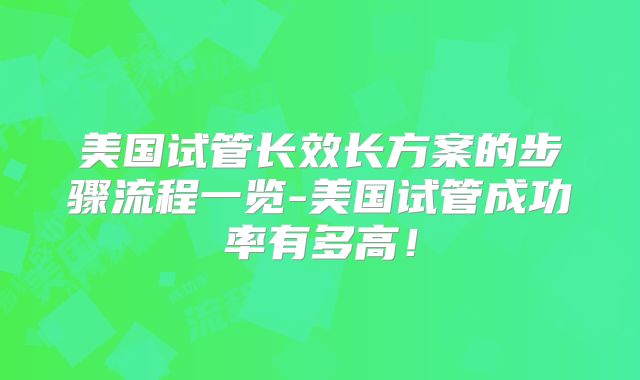 美国试管长效长方案的步骤流程一览-美国试管成功率有多高！