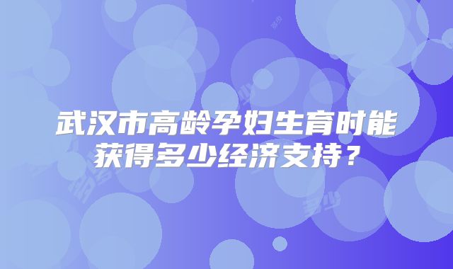 武汉市高龄孕妇生育时能获得多少经济支持?