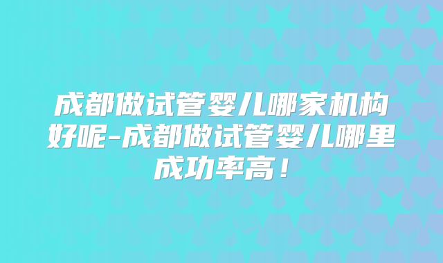 成都做试管婴儿哪家机构好呢-成都做试管婴儿哪里成功率高！