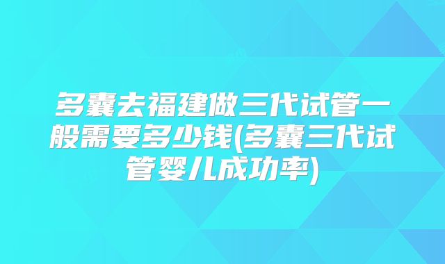 多囊去福建做三代试管一般需要多少钱(多囊三代试管婴儿成功率)