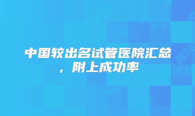 中国较出名试管医院汇总，附上成功率