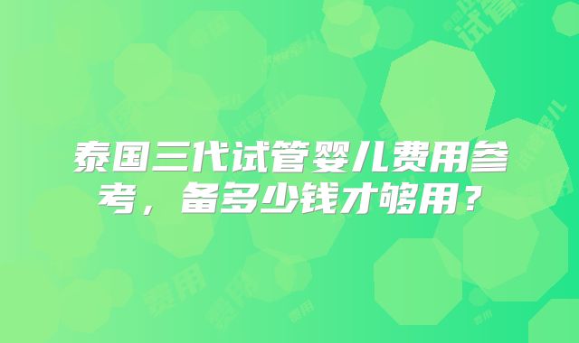 泰国三代试管婴儿费用参考，备多少钱才够用？