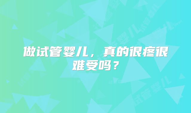 做试管婴儿，真的很疼很难受吗？