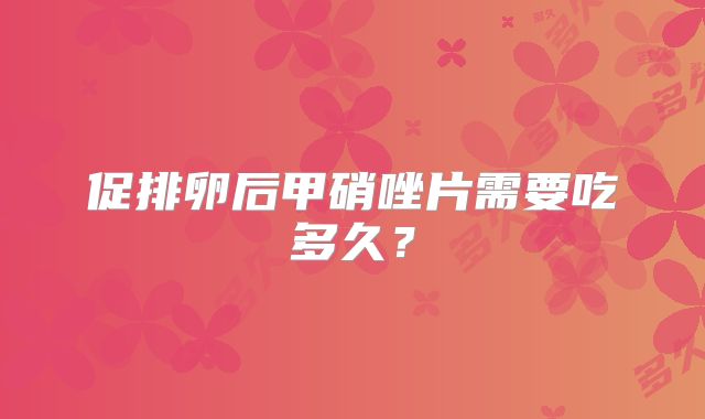 促排卵后甲硝唑片需要吃多久？
