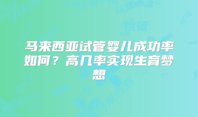 马来西亚试管婴儿成功率如何？高几率实现生育梦想