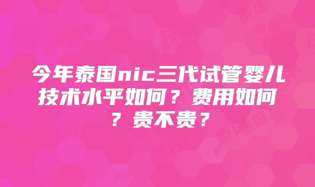 今年泰国nic三代试管婴儿技术水平如何？费用如何？贵不贵？