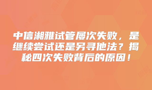 中信湘雅试管屡次失败，是继续尝试还是另寻他法？揭秘四次失败背后的原因！