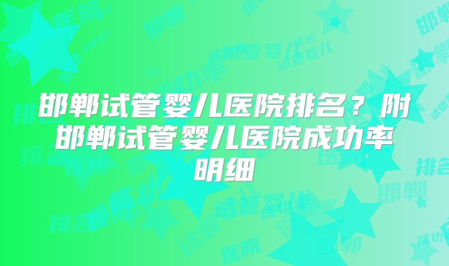 邯郸试管婴儿医院排名？附邯郸试管婴儿医院成功率明细
