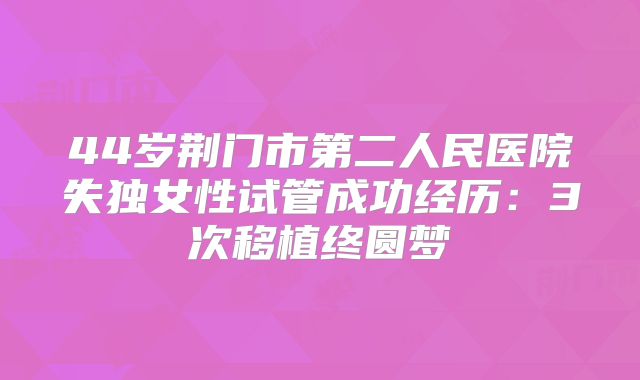 44岁荆门市第二人民医院失独女性试管成功经历：3次移植终圆梦