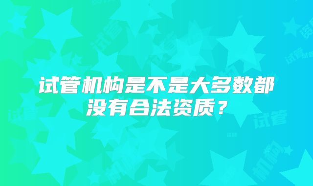 试管机构是不是大多数都没有合法资质?