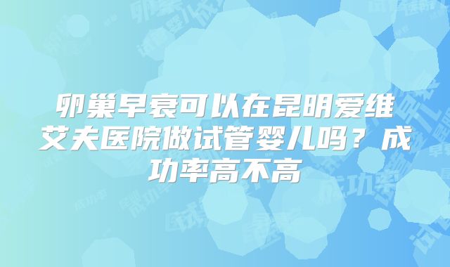 卵巢早衰可以在昆明爱维艾夫医院做试管婴儿吗？成功率高不高