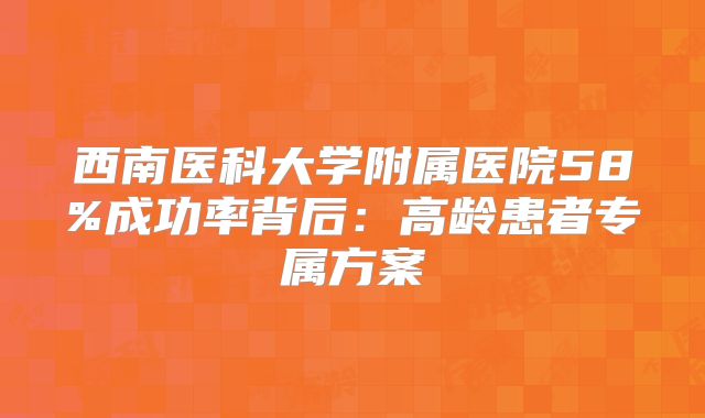 西南医科大学附属医院58%成功率背后：高龄患者专属方案