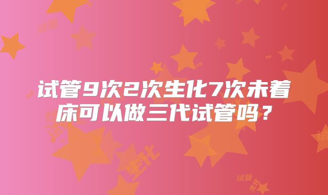 试管9次2次生化7次未着床可以做三代试管吗？