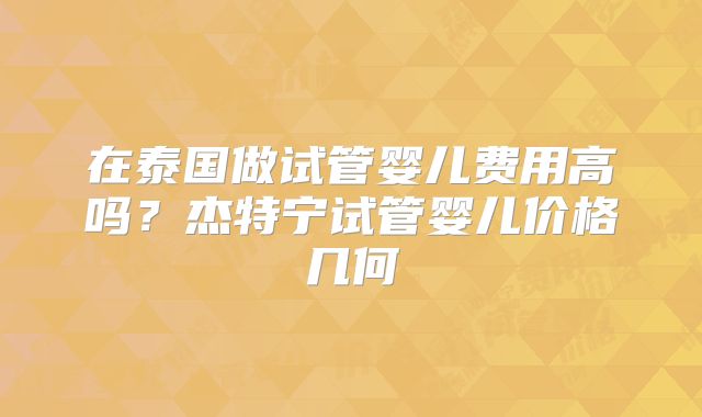 在泰国做试管婴儿费用高吗？杰特宁试管婴儿价格几何