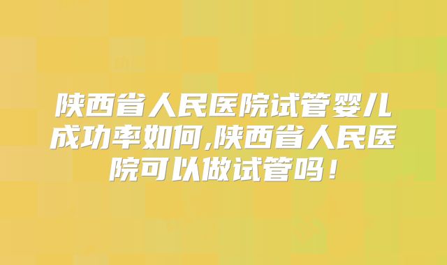 陕西省人民医院试管婴儿成功率如何,陕西省人民医院可以做试管吗!