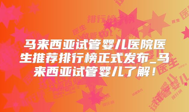 马来西亚试管婴儿医院医生推荐排行榜正式发布_马来西亚试管婴儿了解！