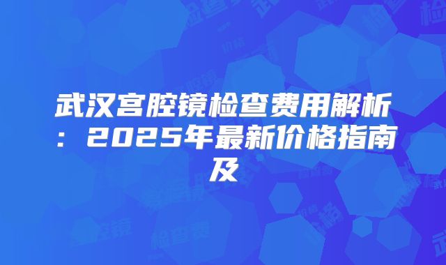 武汉宫腔镜检查费用解析：2025年最新价格指南及