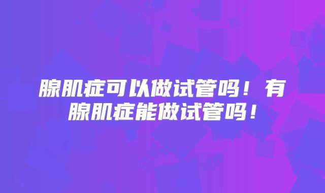 腺肌症可以做试管吗！有腺肌症能做试管吗！