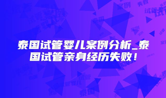 泰国试管婴儿案例分析_泰国试管亲身经历失败！