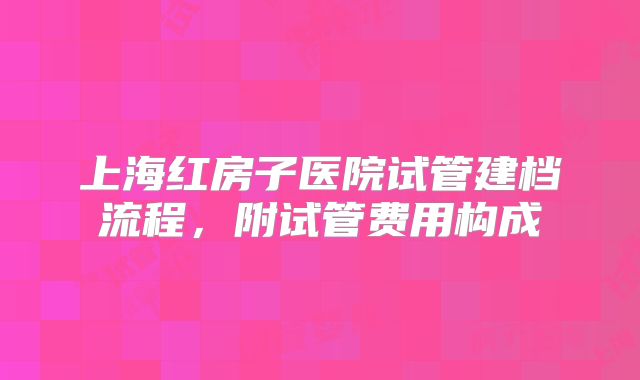 上海红房子医院试管建档流程，附试管费用构成