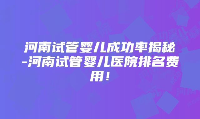 河南试管婴儿成功率揭秘-河南试管婴儿医院排名费用！