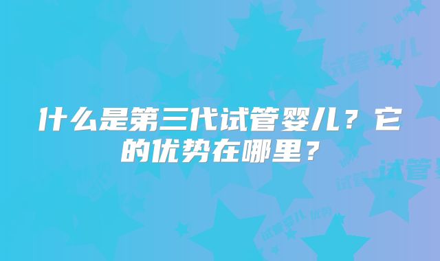 什么是第三代试管婴儿？它的优势在哪里？