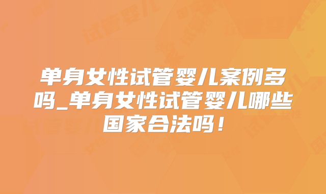单身女性试管婴儿案例多吗_单身女性试管婴儿哪些国家合法吗!