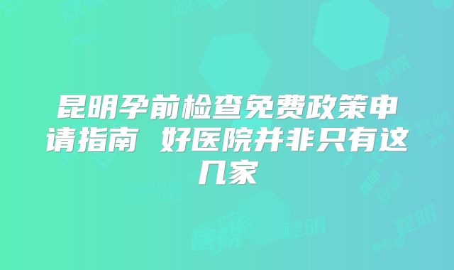昆明孕前检查免费政策申请指南 好医院并非只有这几家