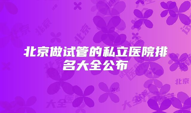 北京做试管的私立医院排名大全公布