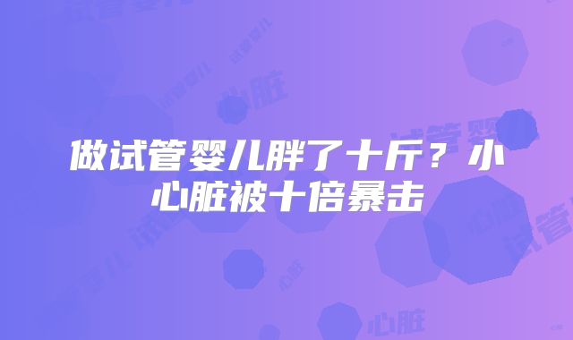 做试管婴儿胖了十斤？小心脏被十倍暴击