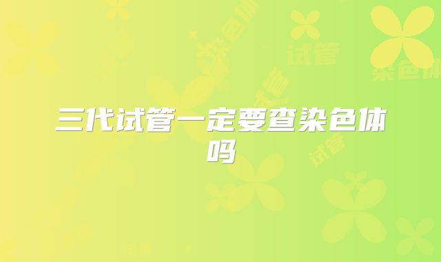 三代试管一定要查染色体吗