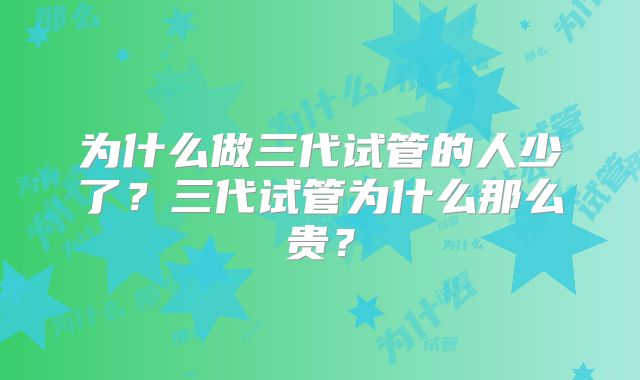 为什么做三代试管的人少了？三代试管为什么那么贵？