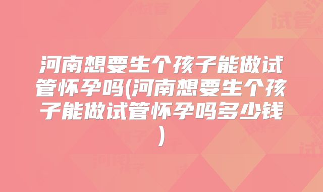 河南想要生个孩子能做试管怀孕吗(河南想要生个孩子能做试管怀孕吗多少钱)