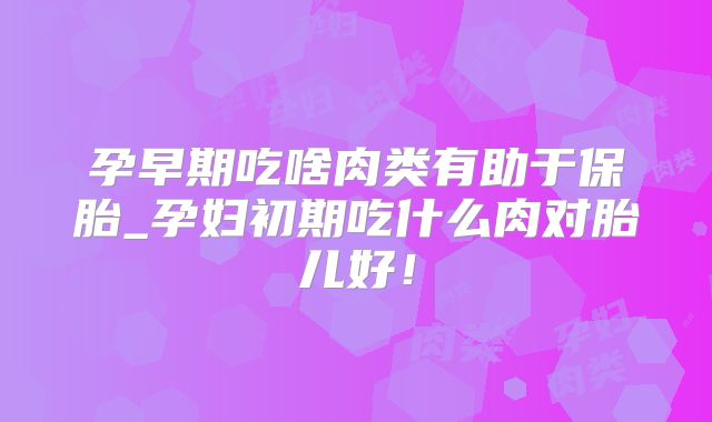 孕早期吃啥肉类有助于保胎_孕妇初期吃什么肉对胎儿好！