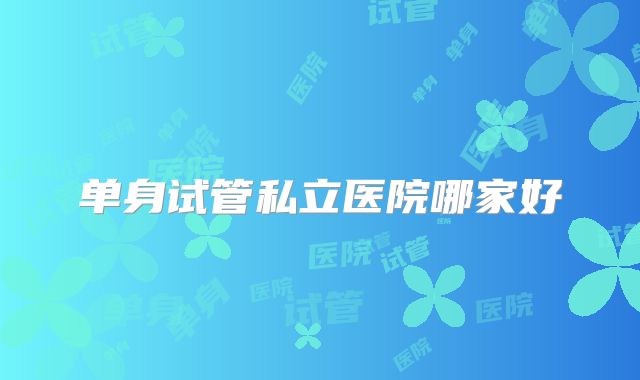单身试管私立医院哪家好