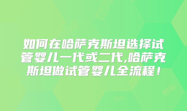如何在哈萨克斯坦选择试管婴儿一代或二代,哈萨克斯坦做试管婴儿全流程！