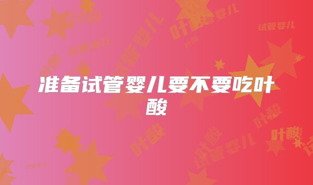 准备试管婴儿要不要吃叶酸