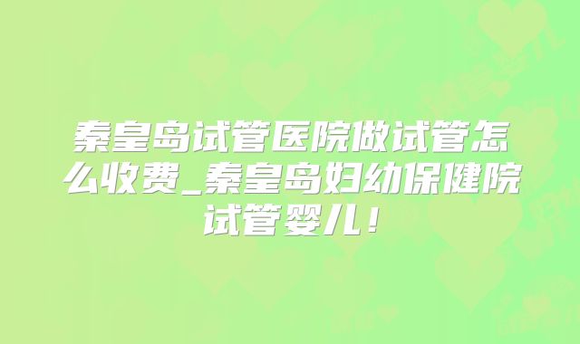 秦皇岛试管医院做试管怎么收费_秦皇岛妇幼保健院试管婴儿!