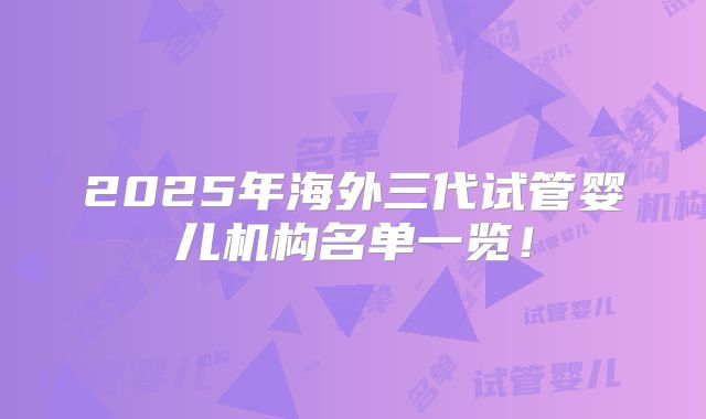 2025年海外三代试管婴儿机构名单一览！