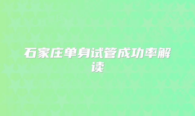 石家庄单身试管成功率解读