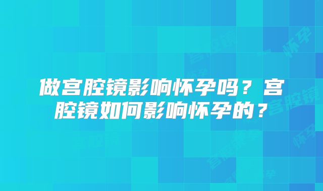 做宫腔镜影响怀孕吗？宫腔镜如何影响怀孕的？