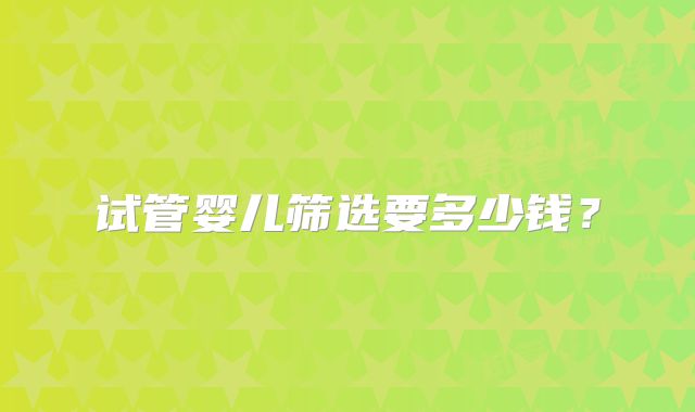 试管婴儿筛选要多少钱？