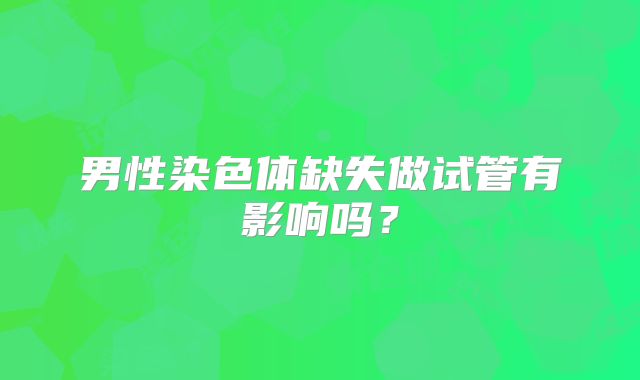 男性染色体缺失做试管有影响吗？