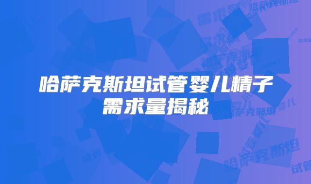 哈萨克斯坦试管婴儿精子需求量揭秘