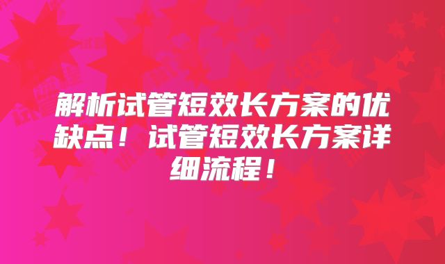 解析试管短效长方案的优缺点！试管短效长方案详细流程！
