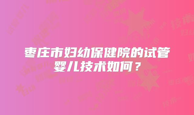 枣庄市妇幼保健院的试管婴儿技术如何？