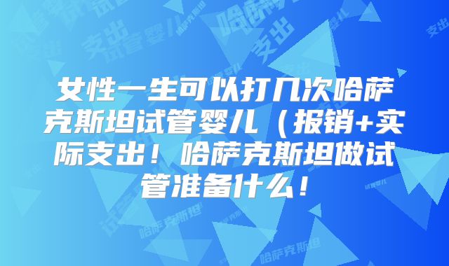 女性一生可以打几次哈萨克斯坦试管婴儿(报销+实际支出!哈萨克斯坦做试管准备什么!
